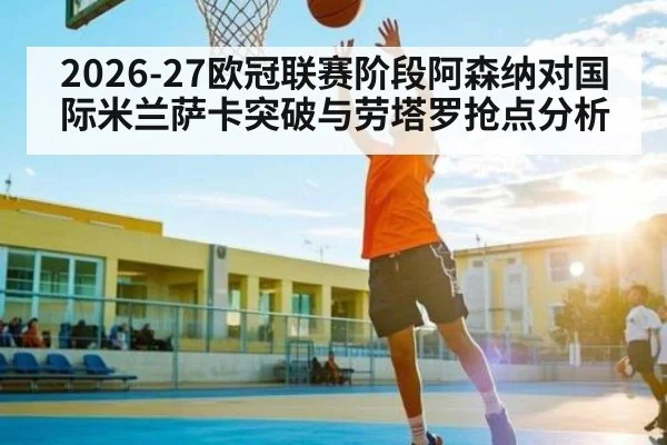 2026-27欧冠联赛阶段阿森纳对国际米兰萨卡突破与劳塔罗抢点分析