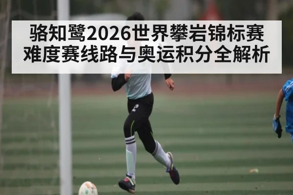 骆知鹭2026世界攀岩锦标赛难度赛线路与奥运积分全解析