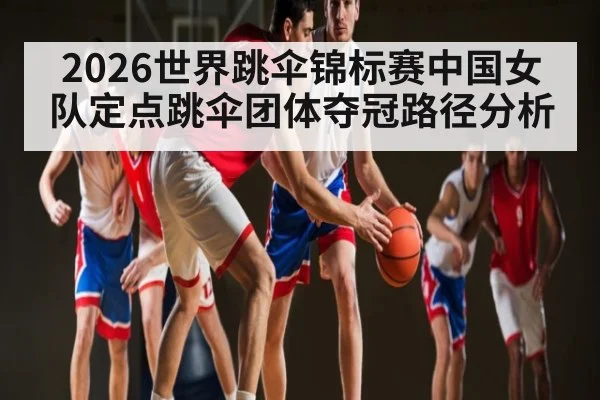 2026世界跳伞锦标赛中国女队定点跳伞团体夺冠路径分析