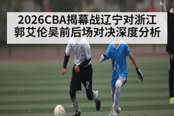 2026CBA揭幕战辽宁对浙江郭艾伦吴前后场对决深度分析
